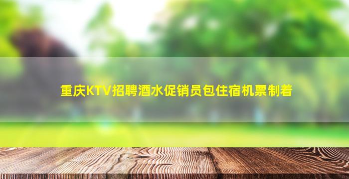 重庆KTV招聘酒水促销员包住宿机票制着